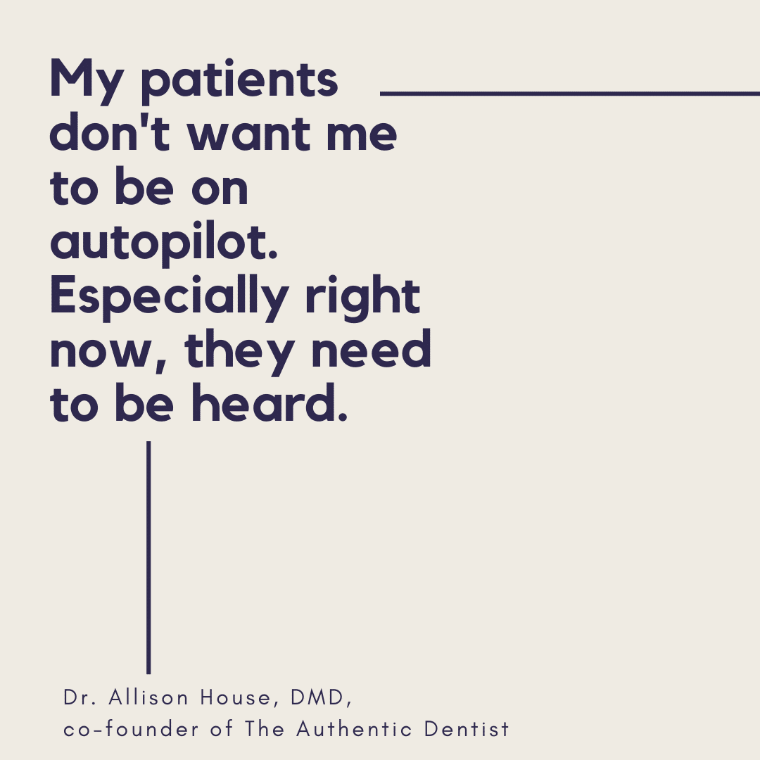 Inspirational Quote for Dentists by Dr. Allison House, DMD, with back text and beige background that says My patients don't want me to be on autopilot. Especially right now, they need to be heard