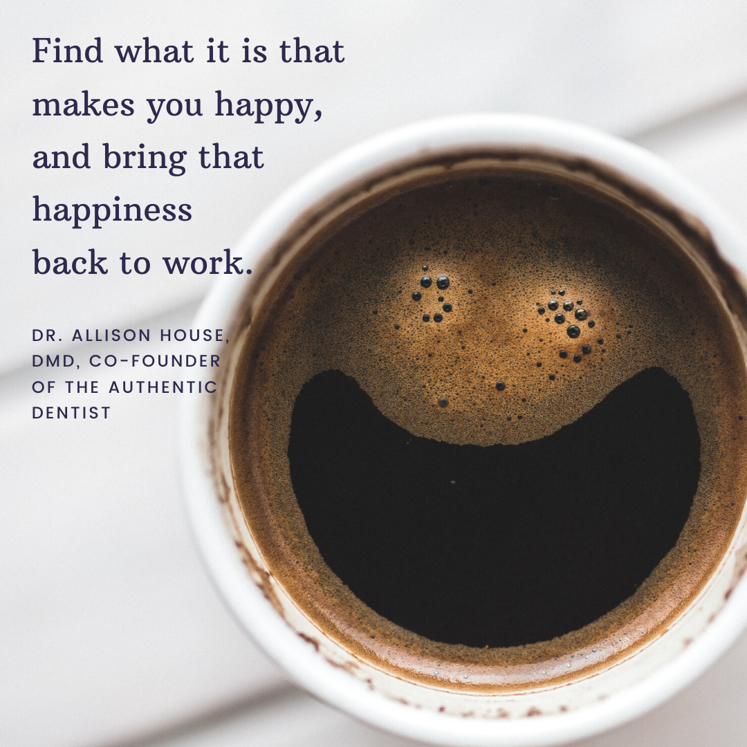 Inspirational Quote for Dentists by Dr. Allison House, DMD, with black text and coffee background that says find what it is that makes you happy, and bring that happiness back to work