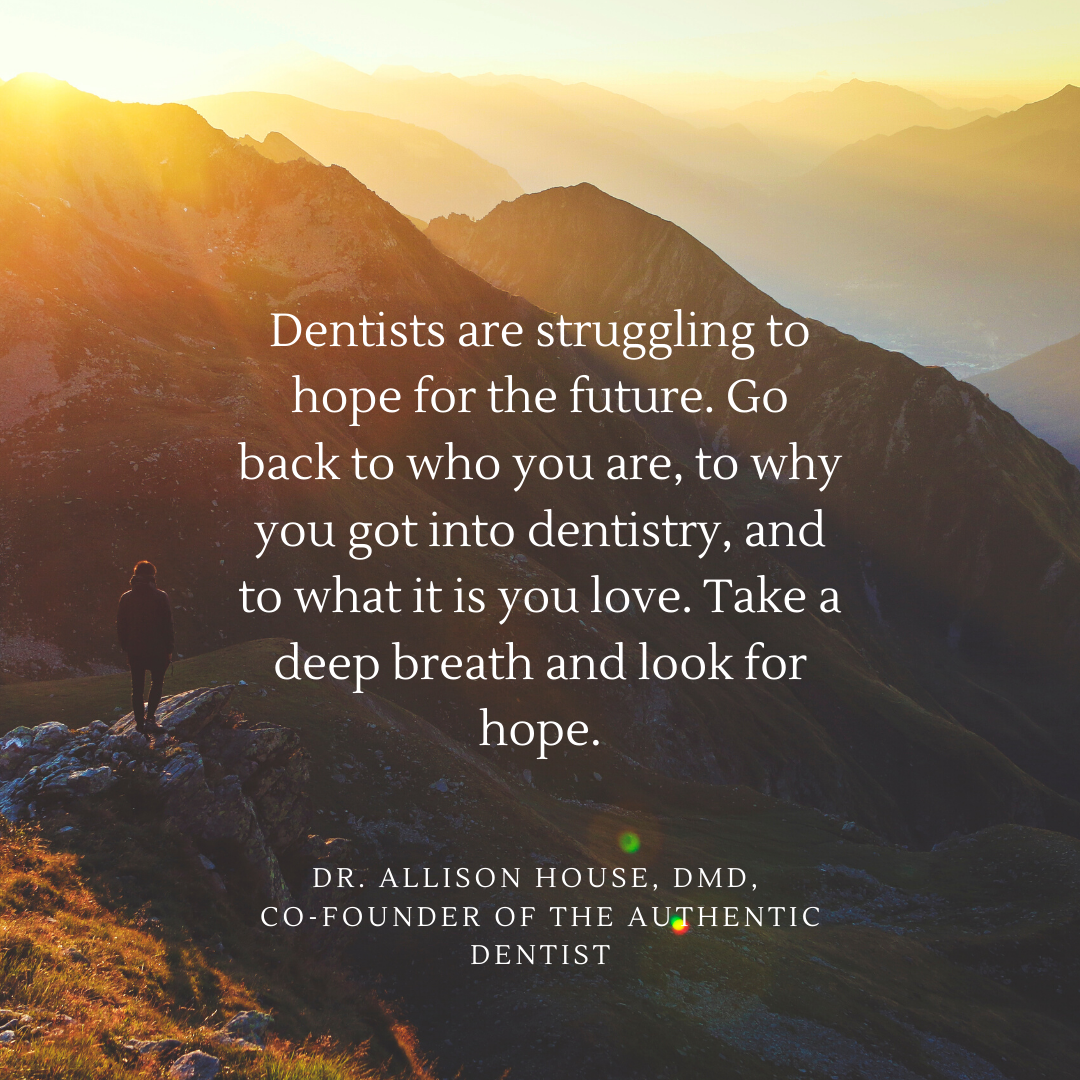 Inspirational Quote for Dentists by Dr. Allison House, DMD, with White text and beautiful background that says Dentists are struggling to hope for the future. Go back to who you are, to why you got into dentistry, and to what it is you love. Take a deep breath and look for hope.