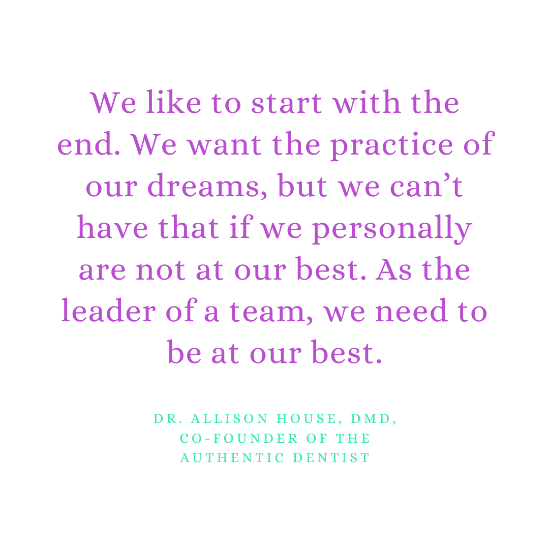 Inspirational Quote for Dentists by Dr. Allison House, DMD, with purple text and white background that says We like to start with the end. We want the practice of our dreams, but we can't have that if we personally are not at our best. As the leader of a team, we need to be at our best.