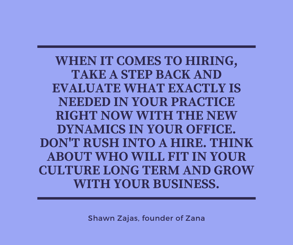 Inspirational Quote for Dentists by Shawn Zajas, founder of Zana, with black text and blue background saying when it comes to hiring, take a step back and evaluate what exactly is needed in your practice right now with the new dynamics in your office. Don't rush into a hire. Think about who will fit in your culture long term and grow with you business.